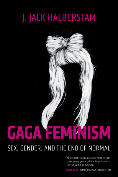 Gaga Feminism: Sex, Gender, and the End of Normal J. Jack Halberstam